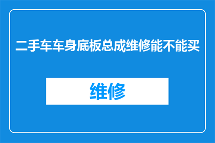 二手车车身底板总成维修能不能买(二手车车身底板总成维修是否值得购买？)