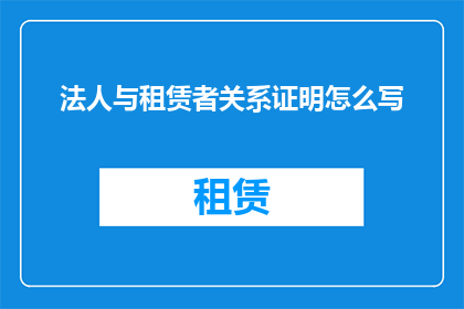 法人与租赁者关系证明怎么写(如何撰写法人与租赁者之间关系的证明文件？)