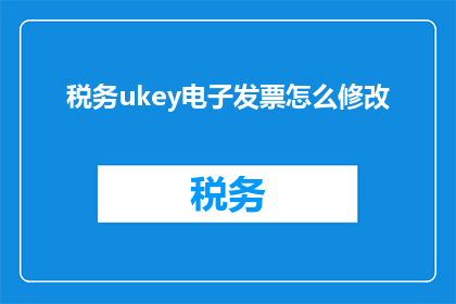 税务ukey电子发票怎么修改(如何修改税务UKEY电子发票？)