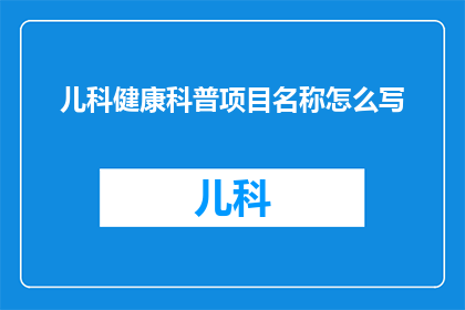 儿科健康科普项目名称怎么写(如何命名一个既吸引注意又易于理解的儿科健康科普项目名称？)