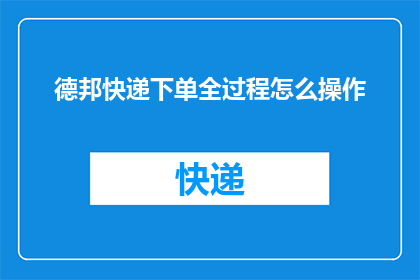 德邦快递下单全过程怎么操作(如何详细操作德邦快递下单流程？)