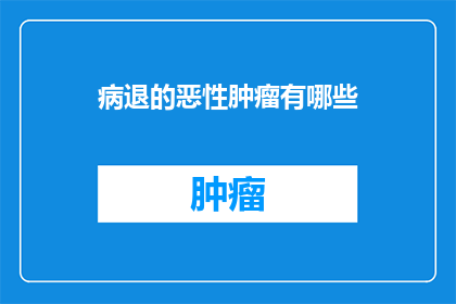 病退的恶性肿瘤有哪些(哪些疾病会导致患者被正式病退？)