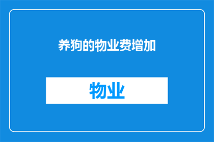养狗的物业费增加(物业费上涨是否合理？养狗业主面临额外费用)