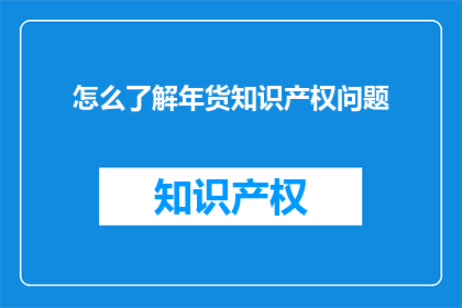 怎么了解年货知识产权问题(如何深入探究年货市场中的知识产权挑战？)