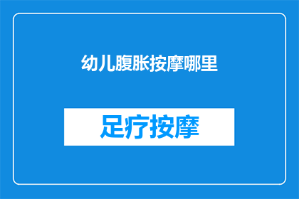 幼儿腹胀按摩哪里(幼儿腹胀按摩哪里？如何有效缓解孩子的腹部不适？)