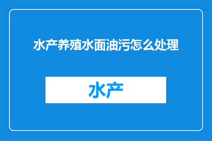水产养殖水面油污怎么处理(如何处理水产养殖水面的油污问题？)