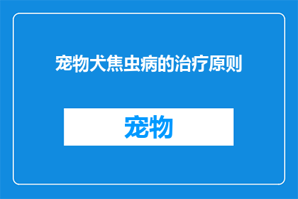 宠物犬焦虫病的治疗原则(宠物犬焦虫病的治疗原则是什么？)