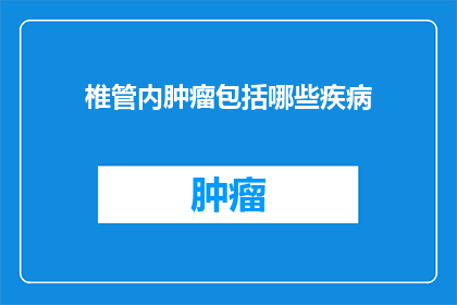 椎管内肿瘤包括哪些疾病(椎管内肿瘤包含哪些疾病？)