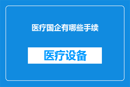医疗国企有哪些手续(医疗国企在运营过程中需办理哪些关键手续？)