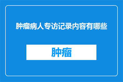 肿瘤病人专访记录内容有哪些(肿瘤病人专访记录内容应包含哪些关键要素？)