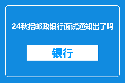 24秋招邮政银行面试通知出了吗(24秋招邮政银行面试通知是否已经发布？)