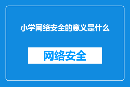 小学网络安全的意义是什么(小学网络安全教育的重要性是什么？)