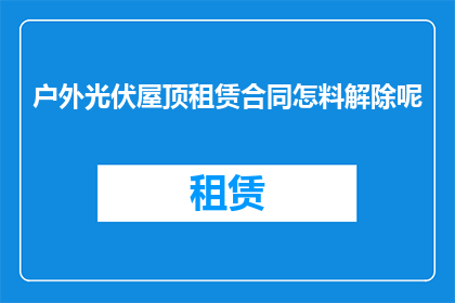 户外光伏屋顶租赁合同怎料解除呢(户外光伏屋顶租赁合同解除的疑问：如何操作才能有效终止租赁关系？)