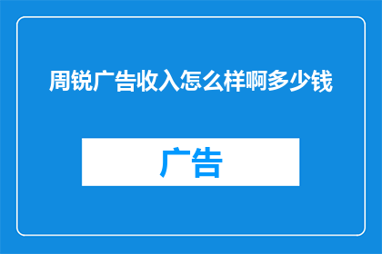周锐广告收入怎么样啊多少钱(周锐的广告收入情况如何？他每年能从广告中获得多少收益？)