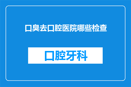口臭去口腔医院哪些检查(口臭问题究竟需要哪些口腔医院检查来诊断和治疗？)