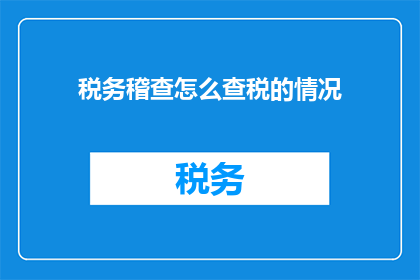 税务稽查怎么查税的情况(如何进行税务稽查以查清税收情况？)
