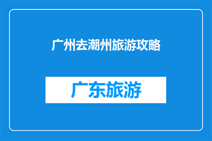 广州去潮州旅游攻略(广州出发前往潮州旅游，您是否已经规划好了行程？)
