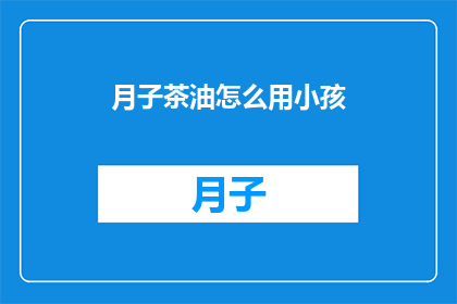 月子茶油怎么用小孩(如何正确使用月子茶油来照顾小孩？)