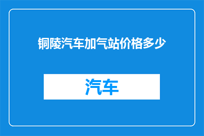 铜陵汽车加气站价格多少(铜陵市汽车加气站的收费标准是多少？)