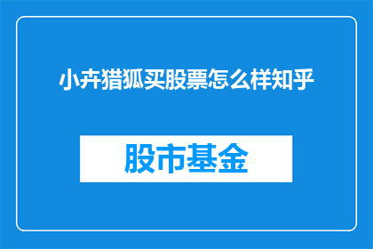 小卉猎狐买股票怎么样知乎(小卉猎狐买股票是否值得？在知乎上寻求答案)