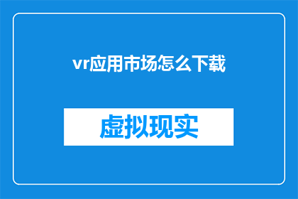 vr应用市场怎么下载(如何下载虚拟现实应用市场？)