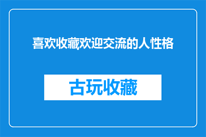 喜欢收藏欢迎交流的人性格(收藏爱好者：他们的性格特征是什么？欢迎交流)
