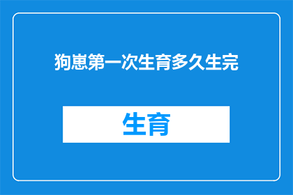 狗崽第一次生育多久生完(狗崽首次生育的周期：多久能完成整个繁殖过程？)