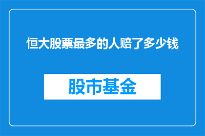 恒大股票最多的人赔了多少钱(恒大股票持有者面临巨额亏损，投资者损失惨重？)