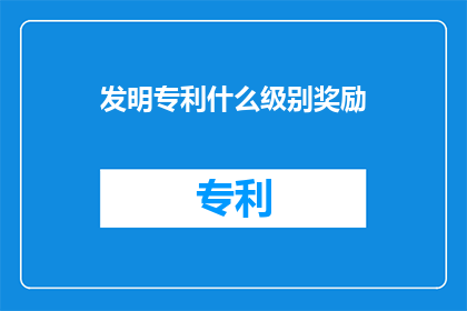 发明专利什么级别奖励(发明专利的级别奖励是什么？)
