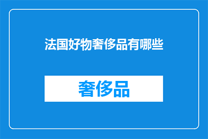法国好物奢侈品有哪些(法国奢侈品的奢华魅力：探索那些令人心动的顶级品牌和商品)