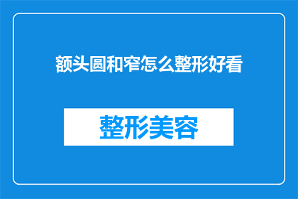 额头圆和窄怎么整形好看(如何通过整形手术改善额头的圆润与狭窄，使其看起来更加美观？)