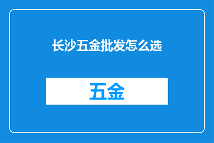 长沙五金批发怎么选(如何选择长沙的五金批发市场？)