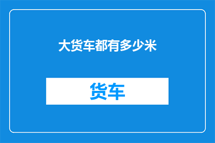 大货车都有多少米(大货车的车身长度究竟有多长？)