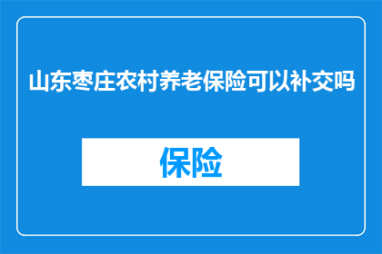 山东枣庄农村养老保险可以补交吗(山东枣庄地区的农民是否能够补交农村养老保险？)