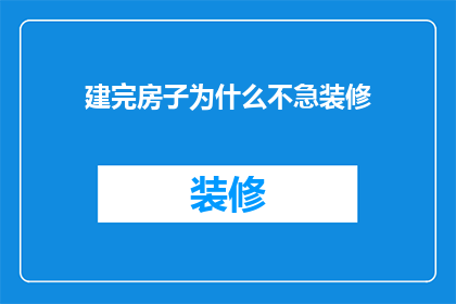 建完房子为什么不急装修(为什么在完成房屋建设之后，我们不急于进行装修？)