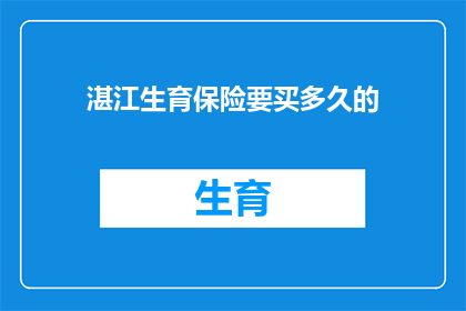 湛江生育保险要买多久的(湛江生育保险需要购买多长时间？)