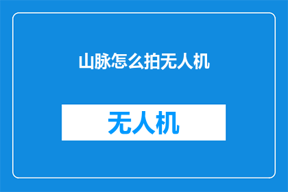 山脉怎么拍无人机(如何高效拍摄山脉的无人机技巧？)