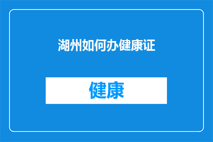 湖州如何办健康证(湖州市民如何办理健康证？)