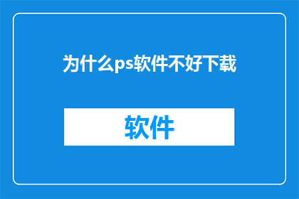 为什么ps软件不好下载(为什么在众多平台上难以找到Photoshop软件的下载链接？)