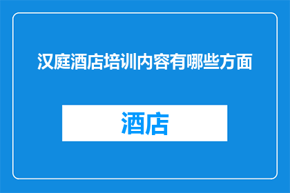 汉庭酒店培训内容有哪些方面(汉庭酒店培训内容涵盖哪些方面？)