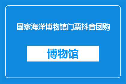 国家海洋博物馆门票抖音团购(你打算如何参与国家海洋博物馆的门票团购活动？)