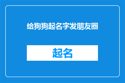 给狗狗起名字发朋友圈(给狗狗起名字，你有什么创意吗？)