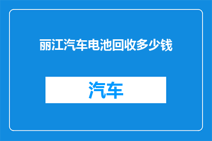 丽江汽车电池回收多少钱(丽江汽车电池回收费用是多少？)