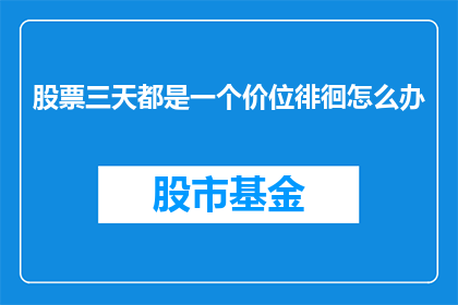 股票三天都是一个价位徘徊怎么办(股票价格三天内保持不变，投资者应如何应对？)