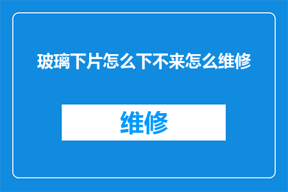 玻璃下片怎么下不来怎么维修(玻璃下片维修难题：如何有效解决无法安装的问题？)