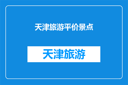 天津旅游平价景点(天津旅游平价景点：探索天津的隐藏宝藏，你准备好了吗？)