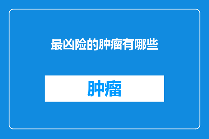最凶险的肿瘤有哪些(哪些肿瘤最为致命和危险？)