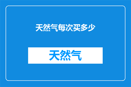 天然气每次买多少(您每次购买天然气时，应该考虑购买多少呢？)