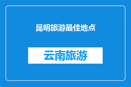 昆明旅游最佳地点(昆明旅游最佳地点：您的首选目的地是哪里？)