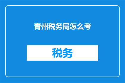 青州税务局怎么考(如何准备青州税务局的考试？)